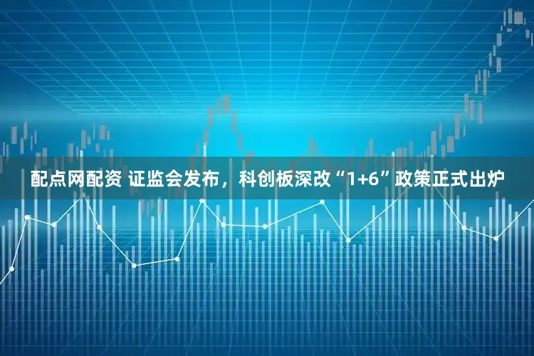配点网配资 证监会发布，科创板深改“1+6”政策正式出炉
