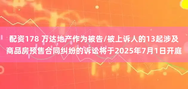 配资178 万达地产作为被告/被上诉人的13起涉及商品房预售合同纠纷的诉讼将于2025年7月1日开庭