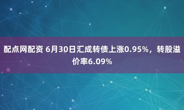 配点网配资 6月30日汇成转债上涨0.95%，转股溢价率6.09%