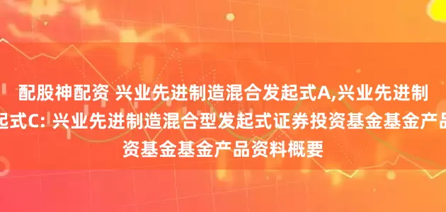 配股神配资 兴业先进制造混合发起式A,兴业先进制造混合发起式C: 兴业先进制造混合型发起式证券投资基金基金产品资料概要