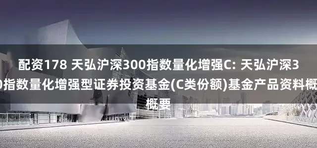 配资178 天弘沪深300指数量化增强C: 天弘沪深300指数量化增强型证券投资基金(C类份额)基金产品资料概要