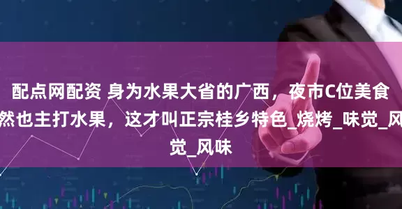配点网配资 身为水果大省的广西，夜市C位美食自然也主打水果，这才叫正宗桂乡特色_烧烤_味觉_风味