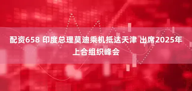 配资658 印度总理莫迪乘机抵达天津 出席2025年上合组织峰会