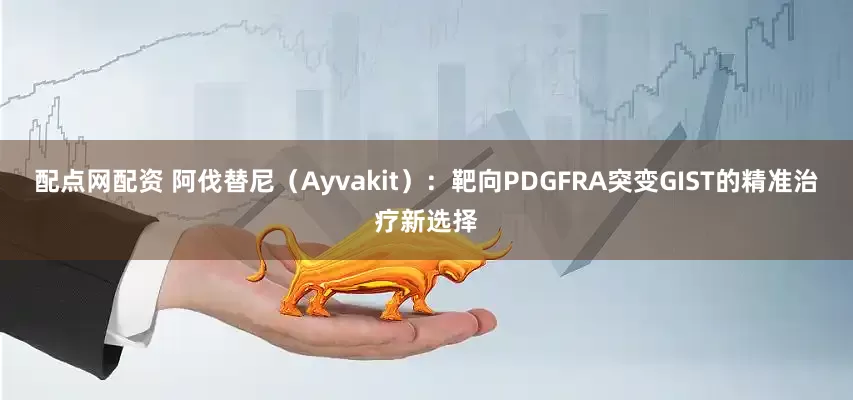 配点网配资 阿伐替尼（Ayvakit）：靶向PDGFRA突变GIST的精准治疗新选择