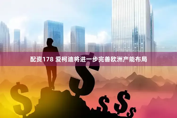 配资178 爱柯迪将进一步完善欧洲产能布局