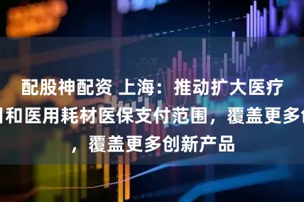 配股神配资 上海：推动扩大医疗服务项目和医用耗材医保支付范围，覆盖更多创新产品
