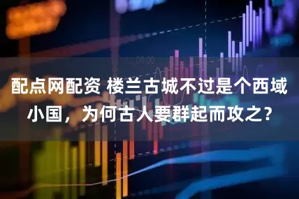 配点网配资 楼兰古城不过是个西域小国，为何古人要群起而攻之？