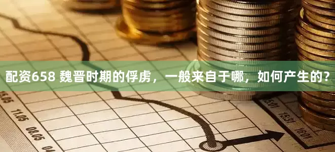配资658 魏晋时期的俘虏，一般来自于哪，如何产生的？