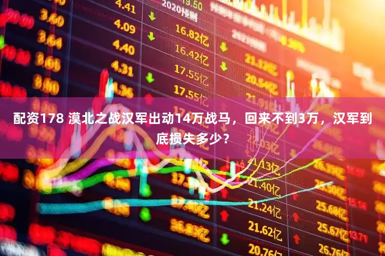 配资178 漠北之战汉军出动14万战马，回来不到3万，汉军到底损失多少？